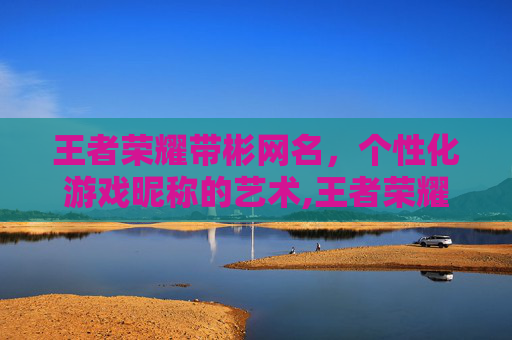 王者荣耀带彬网名，个性化游戏昵称的艺术,王者荣耀带彬网名的名字