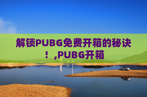 解锁PUBG免费开箱的秘诀！,PUBG开箱
