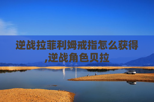 逆战拉菲利姆戒指怎么获得,逆战角色贝拉