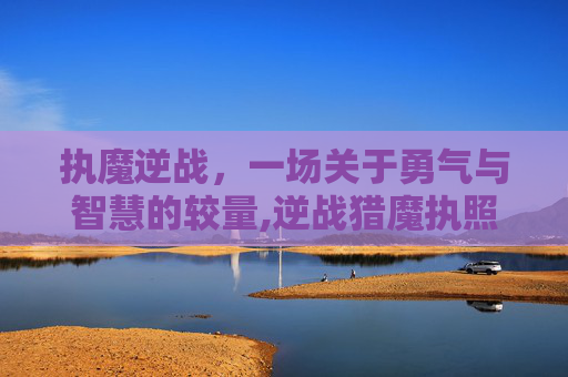 执魔逆战，一场关于勇气与智慧的较量,逆战猎魔执照卓越抽奖
