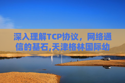 深入理解TCP协议，网络通信的基石,天津格林国际幼儿园学费