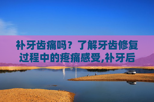补牙齿痛吗？了解牙齿修复过程中的疼痛感受,补牙后牙还疼怎么回事