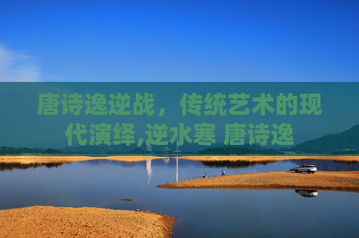 唐诗逸逆战，传统艺术的现代演绎,逆水寒 唐诗逸