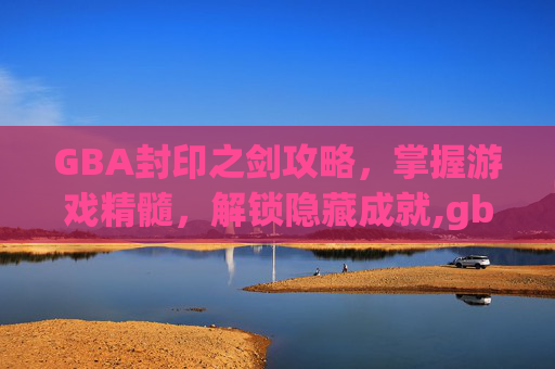 GBA封印之剑攻略，掌握游戏精髓，解锁隐藏成就,gba封印之剑全流程攻略