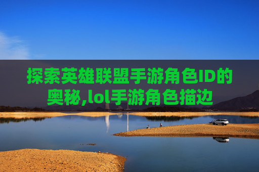 探索英雄联盟手游角色ID的奥秘,lol手游角色描边