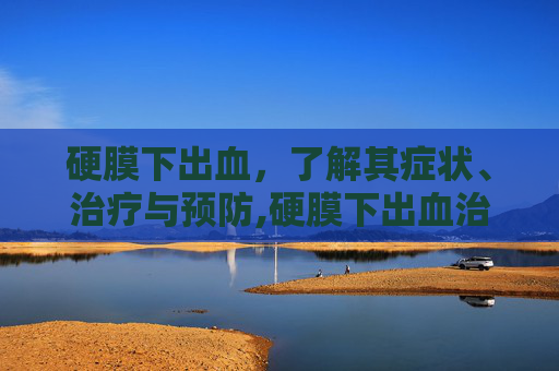 硬膜下出血，了解其症状、治疗与预防,硬膜下出血治疗原则