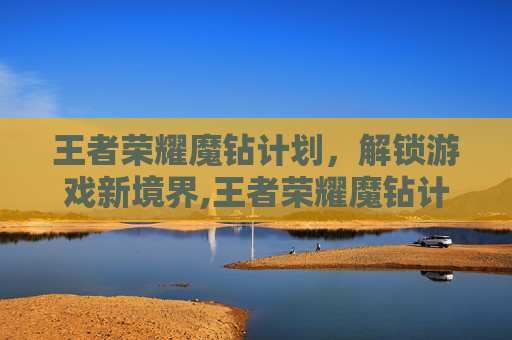 王者荣耀魔钻计划，解锁游戏新境界,王者荣耀魔钻计划怎么获得