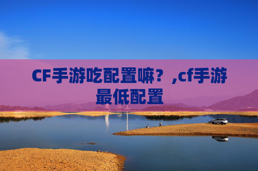 CF手游吃配置嘛？,cf手游最低配置