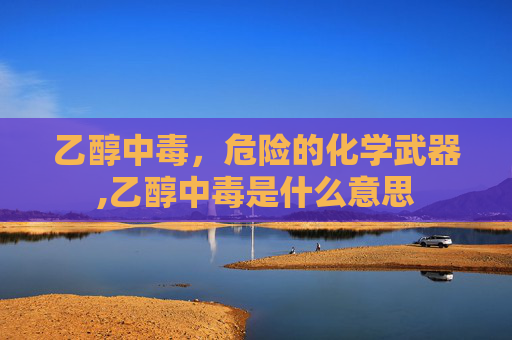 乙醇中毒，危险的化学武器,乙醇中毒是什么意思