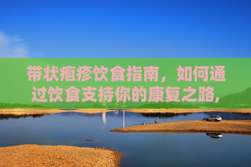 带状疱疹饮食指南，如何通过饮食支持你的康复之路,带状疱疹饮食食谱大全