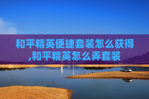 和平精英便捷套装怎么获得,和平精英怎么弄套装 和平精英便捷套装怎么获得,和平精英怎么弄套装