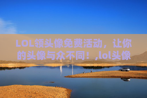 LOL领头像免费活动，让你的头像与众不同！,lol头像领取中心官网LOL活动