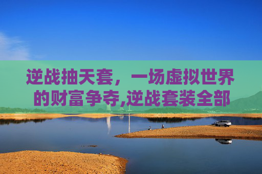 逆战抽天套，一场虚拟世界的财富争夺,逆战套装全部时间表