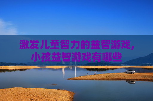 激发儿童智力的益智游戏,小孩益智游戏有哪些