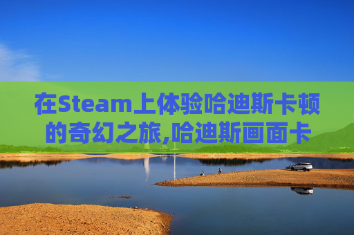 在Steam上体验哈迪斯卡顿的奇幻之旅,哈迪斯画面卡顿