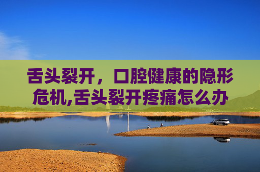 舌头裂开，口腔健康的隐形危机,舌头裂开疼痛怎么办