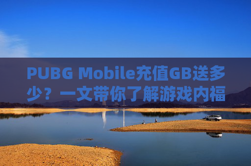PUBG Mobile充值GB送多少?一文带你了解游戏内福利,PUBG11200GB充值 PUBG Mobile充值GB送多少?一文带你了解游戏内福利,PUBG11200GB充值