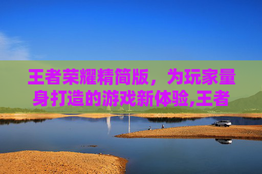 王者荣耀精简版，为玩家量身打造的游戏新体验,王者荣耀精简版低配版