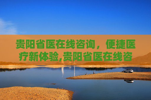 贵阳省医在线咨询，便捷医疗新体验,贵阳省医在线咨询电话
