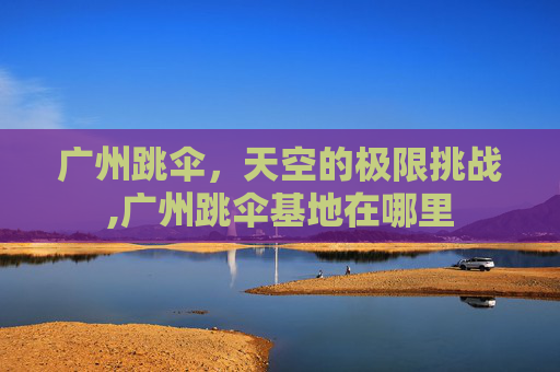 广州跳伞，天空的极限挑战,广州跳伞基地在哪里