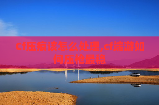 Cf压痕该怎么处理,cf端游如何压枪最稳