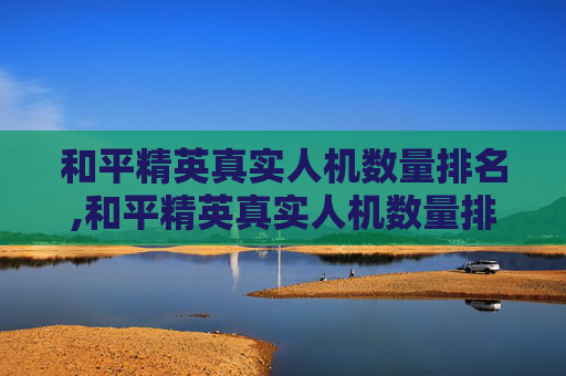和平精英真实人机数量排名,和平精英真实人机数量排名最新 和平精英真实人机数量排名,和平精英真实人机数量排名最新
