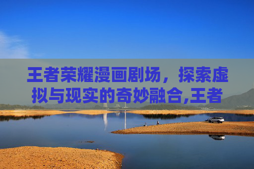 王者荣耀漫画剧场，探索虚拟与现实的奇妙融合,王者荣耀剧情漫画