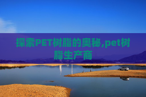 探索PET树脂的奥秘,pet树脂生产商 探索PET树脂的奥秘,pet树脂生产商