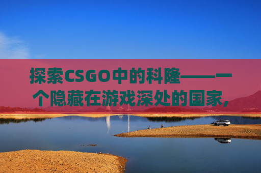 探索CSGO中的科隆——一个隐藏在游戏深处的国家,csgo科隆在哪个联赛