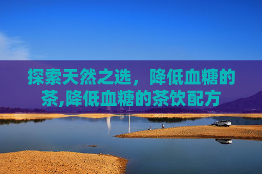 探索天然之选，降低血糖的茶,降低血糖的茶饮配方