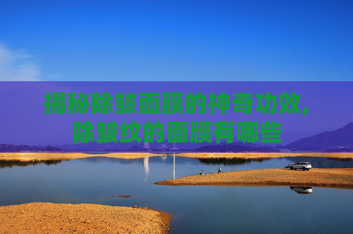 揭秘除皱面膜的神奇功效,除皱纹的面膜有哪些