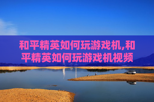 和平精英如何玩游戏机,和平精英如何玩游戏机视频