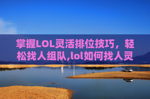 掌握LOL灵活排位技巧，轻松找人组队,lol如何找人灵活排位打