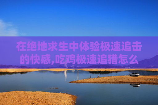 在绝地求生中体验极速追击的快感,吃鸡极速追猎怎么召回