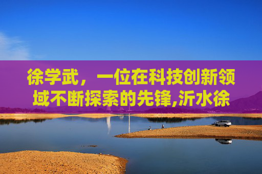 徐学武，一位在科技创新领域不断探索的先锋,沂水徐学武