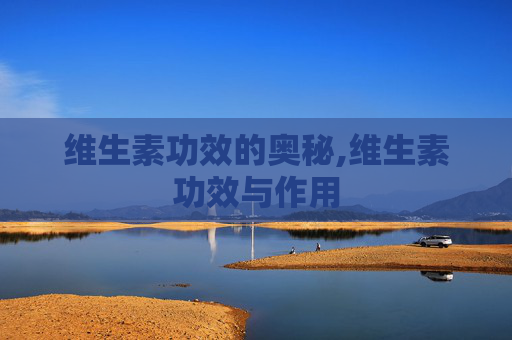 维生素功效的奥秘,维生素功效与作用 维生素功效的奥秘,维生素功效与作用