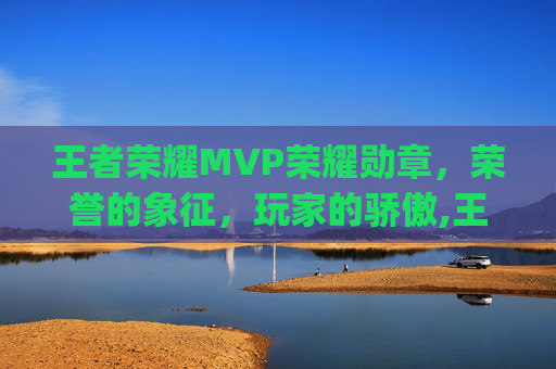 王者荣耀MVP荣耀勋章,荣誉的象征,玩家的骄傲,王者荣耀mvp荣耀勋章怎么获得 王者荣耀MVP荣耀勋章,荣誉的象征,玩家的骄傲,王者荣耀mvp荣耀勋章怎么获得