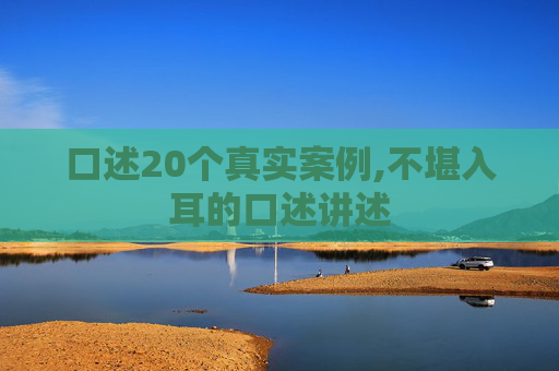口述20个真实案例,不堪入耳的口述讲述
