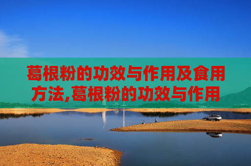 葛根粉的功效与作用及食用方法,葛根粉的功效与作用及食用方法卜 葛根粉的功效与作用及食用方法,葛根粉的功效与作用及食用方法卜