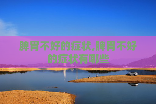 脾胃不好的症状,脾胃不好的症状有哪些 脾胃不好的症状,脾胃不好的症状有哪些