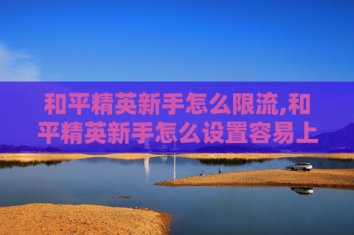 和平精英新手怎么限流,和平精英新手怎么设置容易上手