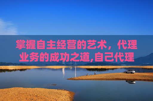 掌握自主经营的艺术，代理业务的成功之道,自己代理和双方代理