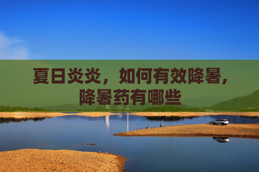 夏日炎炎,如何有效降暑,降暑药有哪些 夏日炎炎,如何有效降暑,降暑药有哪些