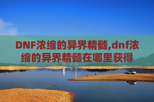 DNF浓缩的异界精髓,dnf浓缩的异界精髓在哪里获得