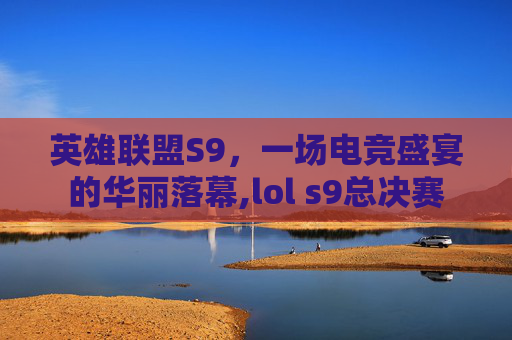 英雄联盟S9，一场电竞盛宴的华丽落幕,lol s9总决赛