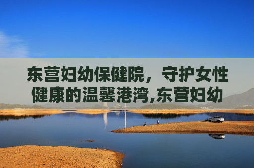 东营妇幼保健院，守护女性健康的温馨港湾,东营妇幼保健院电话
