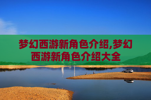 梦幻西游新角色介绍,梦幻西游新角色介绍大全