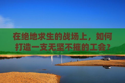 在绝地求生的战场上，如何打造一支无坚不摧的工会？,pubg工会怎么退出