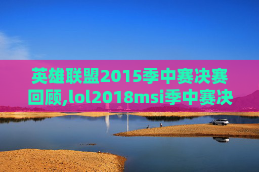 英雄联盟2015季中赛决赛回顾,lol2018msi季中赛决赛