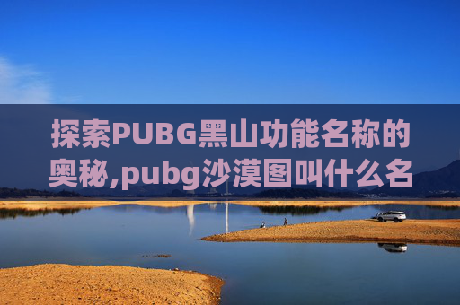 探索PUBG黑山功能名称的奥秘,pubg沙漠图叫什么名字
